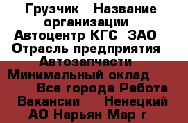 Грузчик › Название организации ­ Автоцентр КГС, ЗАО › Отрасль предприятия ­ Автозапчасти › Минимальный оклад ­ 18 000 - Все города Работа » Вакансии   . Ненецкий АО,Нарьян-Мар г.